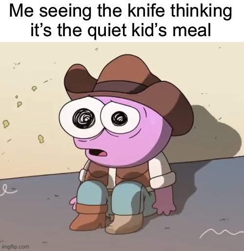 Traumatized Pim | Me seeing the knife thinking it’s the quiet kid’s meal | image tagged in traumatized pim | made w/ Imgflip meme maker