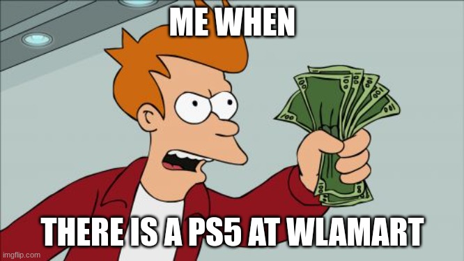 Shut Up And Take My Money Fry Meme | ME WHEN; THERE IS A PS5 AT WLAMART | image tagged in memes,shut up and take my money fry | made w/ Imgflip meme maker