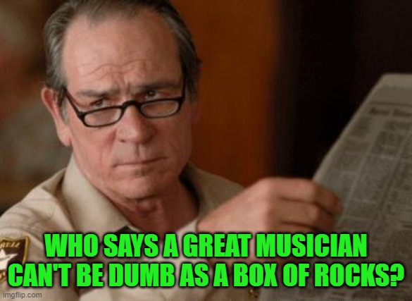 Tommy Lee Jones | WHO SAYS A GREAT MUSICIAN CAN'T BE DUMB AS A BOX OF ROCKS? | image tagged in tommy lee jones | made w/ Imgflip meme maker