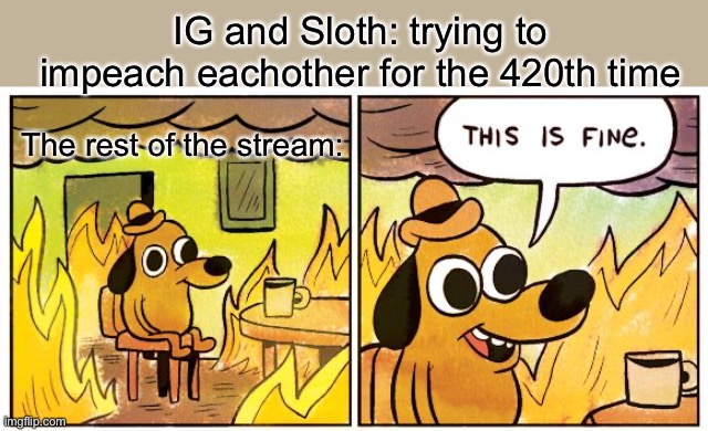 This Is Fine Meme | IG and Sloth: trying to impeach eachother for the 420th time; The rest of the stream: | image tagged in memes,this is fine | made w/ Imgflip meme maker