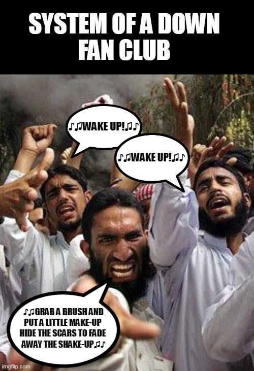 System of a Down Fan Club | SYSTEM OF A DOWN 
FAN CLUB; ♪♫WAKE UP!♫♪; ♪♫WAKE UP!♫♪; ♪♫GRAB A BRUSH AND PUT A LITTLE MAKE-UP 
HIDE THE SCARS TO FADE 
AWAY THE SHAKE-UP♫♪ | image tagged in angry muslim,music,funny memes | made w/ Imgflip meme maker