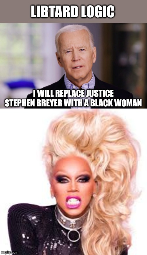 LIBTARD LOGIC; I WILL REPLACE JUSTICE STEPHEN BREYER WITH A BLACK WOMAN | image tagged in joe biden 2020,ru paul | made w/ Imgflip meme maker