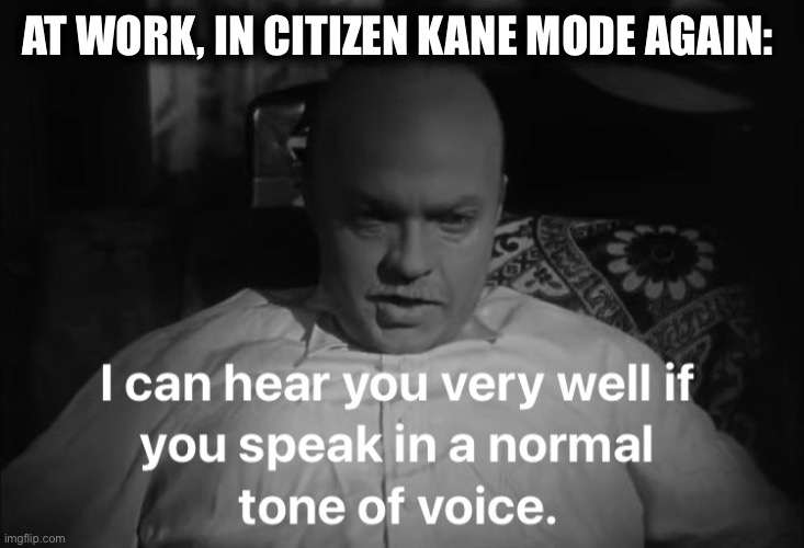 Citizen Kane | AT WORK, IN CITIZEN KANE MODE AGAIN: | image tagged in loud people,citizen kane,orson welles | made w/ Imgflip meme maker