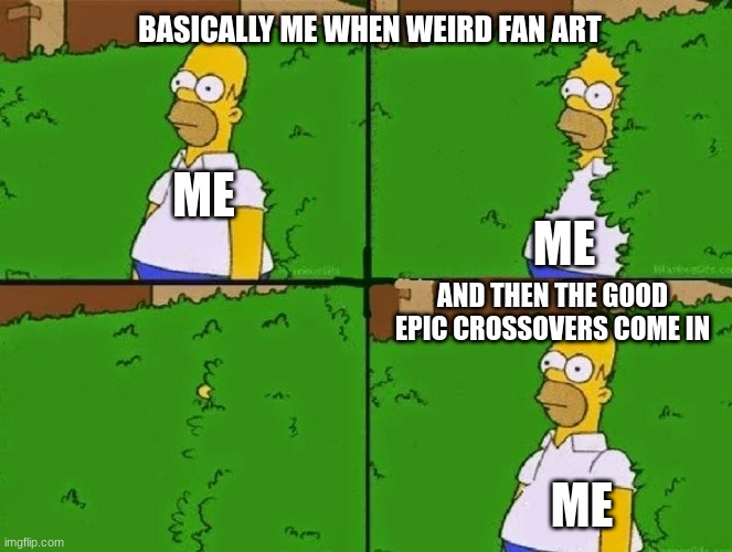 you might not understand this until you have seen enough | BASICALLY ME WHEN WEIRD FAN ART; ME; ME; AND THEN THE GOOD EPIC CROSSOVERS COME IN; ME | image tagged in homer bush,crossovers,fan art | made w/ Imgflip meme maker