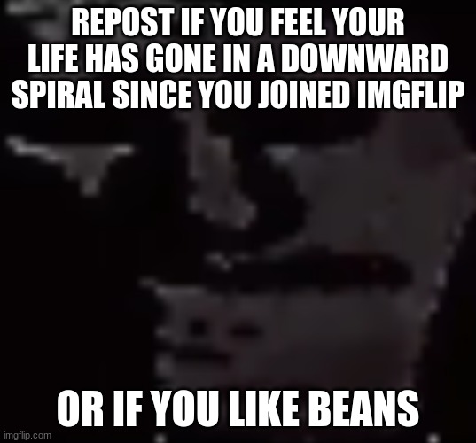 definitely not me lmao | REPOST IF YOU FEEL YOUR LIFE HAS GONE IN A DOWNWARD SPIRAL SINCE YOU JOINED IMGFLIP; OR IF YOU LIKE BEANS | made w/ Imgflip meme maker
