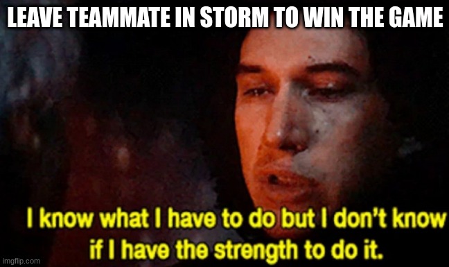 I know what I have to do but I don’t know if I have the strength | LEAVE TEAMMATE IN STORM TO WIN THE GAME | image tagged in i know what i have to do but i don t know if i have the strength | made w/ Imgflip meme maker