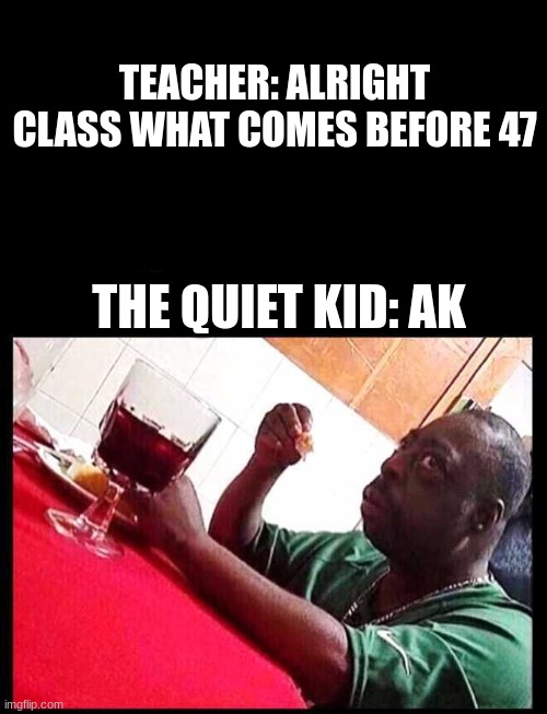 nice | TEACHER: ALRIGHT CLASS WHAT COMES BEFORE 47; THE QUIET KID: AK | image tagged in quiet kid | made w/ Imgflip meme maker