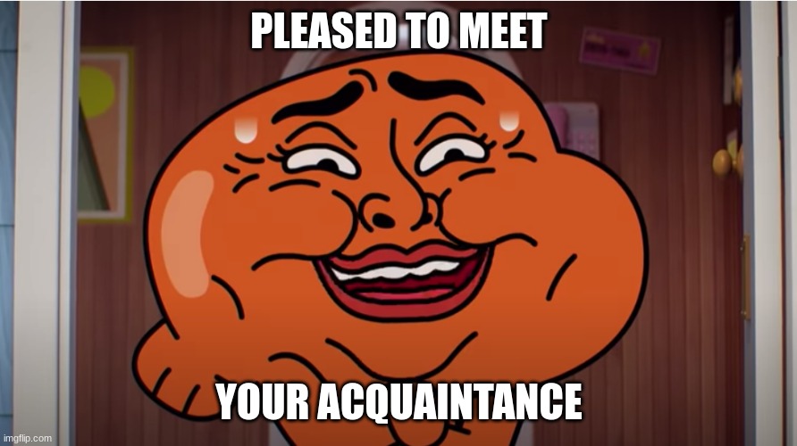 Pleased to meet you | PLEASED TO MEET YOUR ACQUAINTANCE | image tagged in pleased to meet you | made w/ Imgflip meme maker
