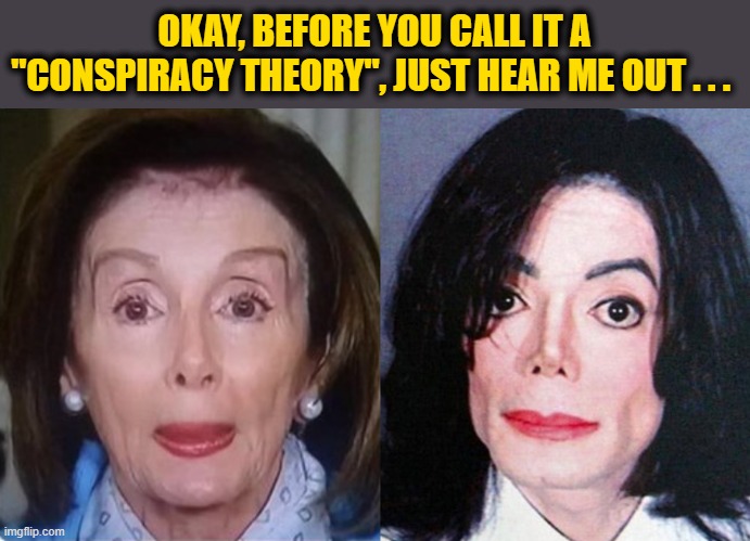 Famous First Words of a Conspiracy Theory | OKAY, BEFORE YOU CALL IT A "CONSPIRACY THEORY", JUST HEAR ME OUT . . . | image tagged in michael jackson,nancy pelosi | made w/ Imgflip meme maker