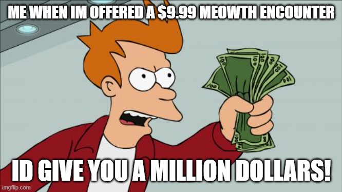 Pokemon Go! | ME WHEN IM OFFERED A $9.99 MEOWTH ENCOUNTER; ID GIVE YOU A MILLION DOLLARS! | image tagged in memes,shut up and take my money fry,pokemon go,meowth | made w/ Imgflip meme maker