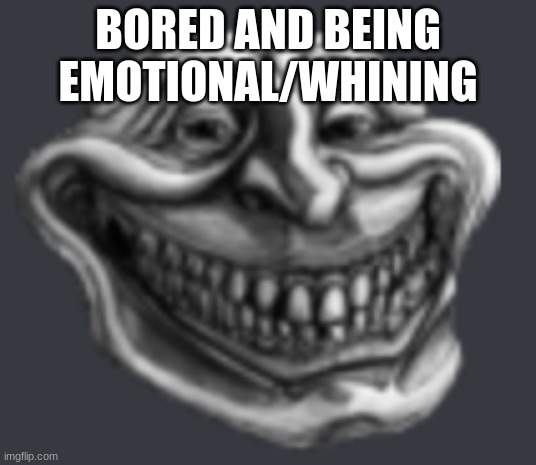 Realistic Troll Face | BORED AND BEING EMOTIONAL/WHINING | image tagged in realistic troll face | made w/ Imgflip meme maker