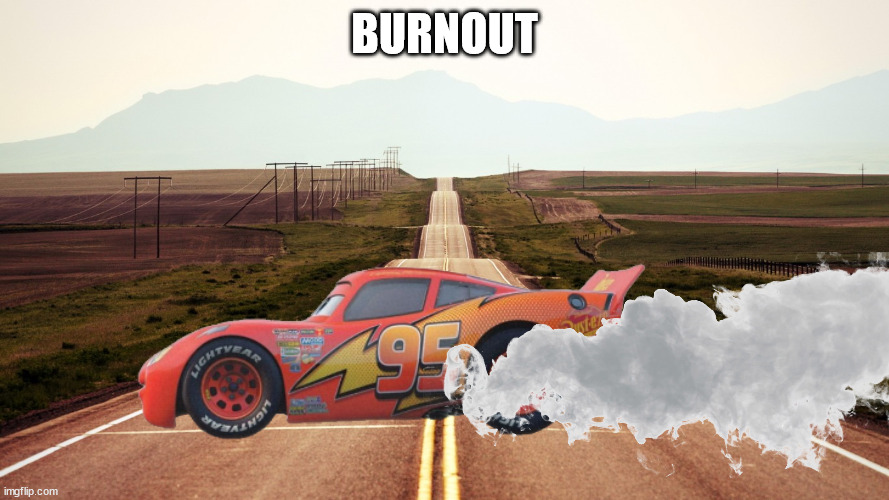 BURNOUT | image tagged in burnout | made w/ Imgflip meme maker