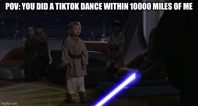 Anakin Kills Younglings | POV: YOU DID A TIKTOK DANCE WITHIN 10000 MILES OF ME | image tagged in anakin kills younglings | made w/ Imgflip meme maker