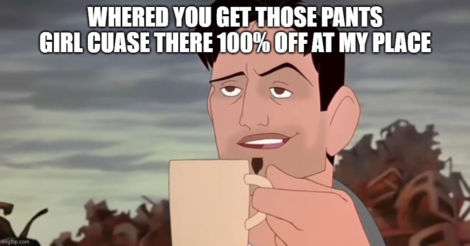WHERED YOU GET THOSE PANTS GIRL CUASE THERE 100% OFF AT MY PLACE | made w/ Imgflip meme maker
