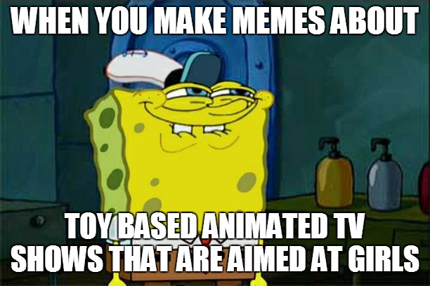 when you make memes about toy based animated tv shows that are aimed at girls | WHEN YOU MAKE MEMES ABOUT; TOY BASED ANIMATED TV SHOWS THAT ARE AIMED AT GIRLS | image tagged in memes,don't you squidward,funny memes | made w/ Imgflip meme maker