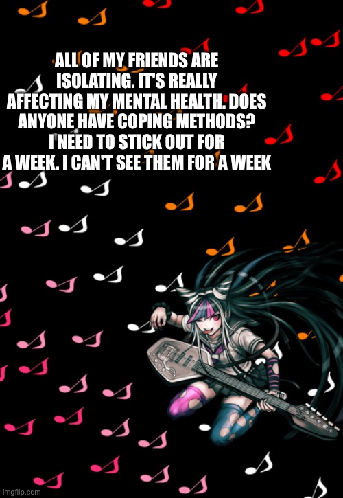 Ibuki temp | ALL OF MY FRIENDS ARE ISOLATING. IT'S REALLY AFFECTING MY MENTAL HEALTH. DOES ANYONE HAVE COPING METHODS? I NEED TO STICK OUT FOR A WEEK. I CAN'T SEE THEM FOR A WEEK | image tagged in ibuki temp | made w/ Imgflip meme maker