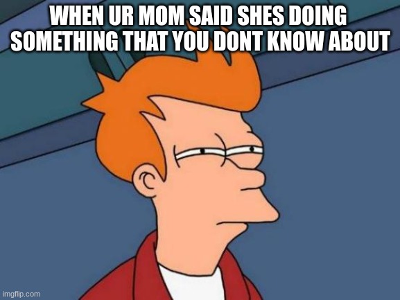 Futurama Fry |  WHEN UR MOM SAID SHES DOING 
SOMETHING THAT YOU DONT KNOW ABOUT | image tagged in memes,futurama fry | made w/ Imgflip meme maker