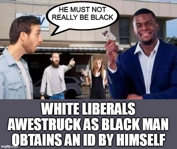 The bigotry of low expectations is just a form of racism. | HE MUST NOT REALLY BE BLACK; WHITE LIBERALS AWESTRUCK AS BLACK MAN OBTAINS AN ID BY HIMSELF | image tagged in liberal logic,racism,democrats,voter fraud,that's racist | made w/ Imgflip meme maker