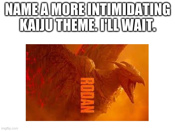 try | NAME A MORE INTIMIDATING KAIJU THEME. I'LL WAIT. | image tagged in rodan | made w/ Imgflip meme maker