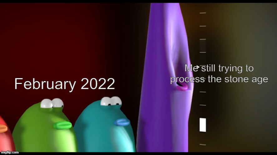 cmon we never lived in the stone age | Me still trying to process the stone age; February 2022 | image tagged in blob opera | made w/ Imgflip meme maker