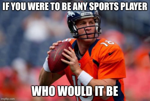 It can be multiple people |  IF YOU WERE TO BE ANY SPORTS PLAYER; WHO WOULD IT BE | image tagged in memes,manning broncos | made w/ Imgflip meme maker
