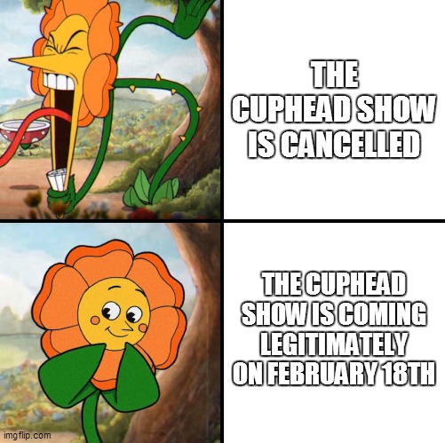 CUPHEAD Flower reacts about the CUPHEAD show | THE CUPHEAD SHOW IS CANCELLED; THE CUPHEAD SHOW IS COMING LEGITIMATELY ON FEBRUARY 18TH | image tagged in angry flower,cuphead,memes,funny memes,dank memes | made w/ Imgflip meme maker