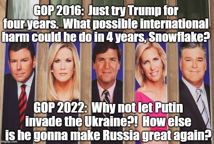 GOP Then & Now | GOP 2016:  Just try Trump for four years.  What possible international harm could he do in 4 years, Snowflake? GOP 2022:  Why not let Putin invade the Ukraine?!  How else is he gonna make Russia great again? | image tagged in maga,gop,trump russia,donald trump approves,deplorable donald,deplorables | made w/ Imgflip meme maker