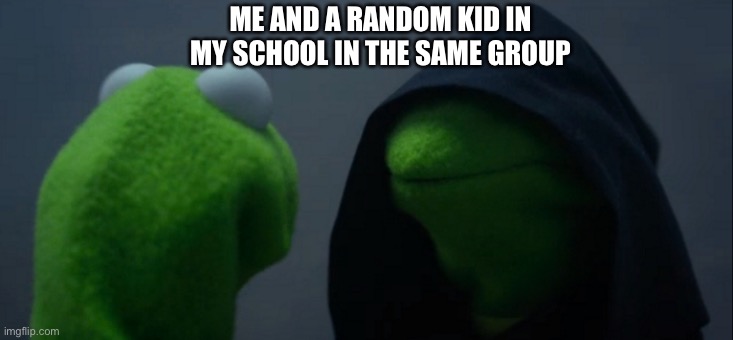 Evil Kermit Meme | ME AND A RANDOM KID IN MY SCHOOL IN THE SAME GROUP | image tagged in memes,evil kermit | made w/ Imgflip meme maker