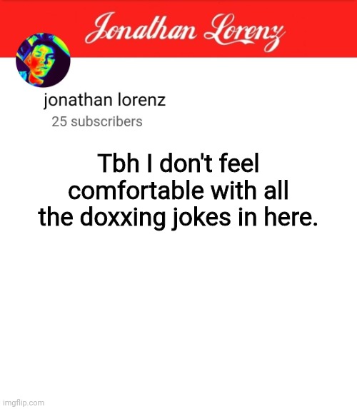 jonathan lorenz temp 5 | Tbh I don't feel comfortable with all the doxxing jokes in here. | image tagged in jonathan lorenz temp 5 | made w/ Imgflip meme maker