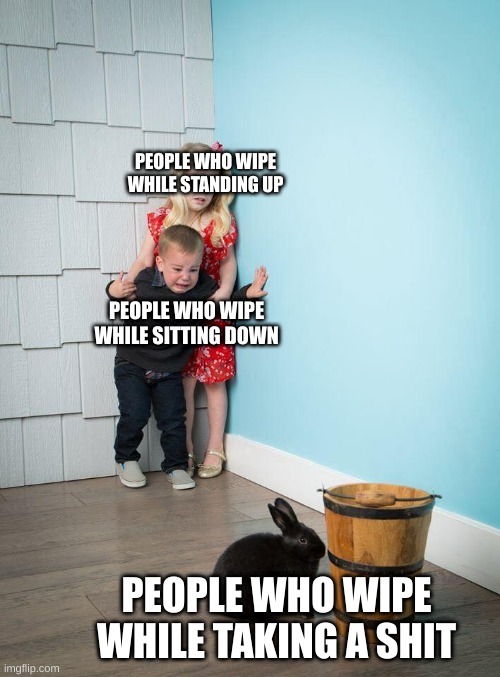 hot | PEOPLE WHO WIPE WHILE STANDING UP; PEOPLE WHO WIPE WHILE SITTING DOWN; PEOPLE WHO WIPE WHILE TAKING A SHIT | image tagged in kids afraid of rabbit | made w/ Imgflip meme maker