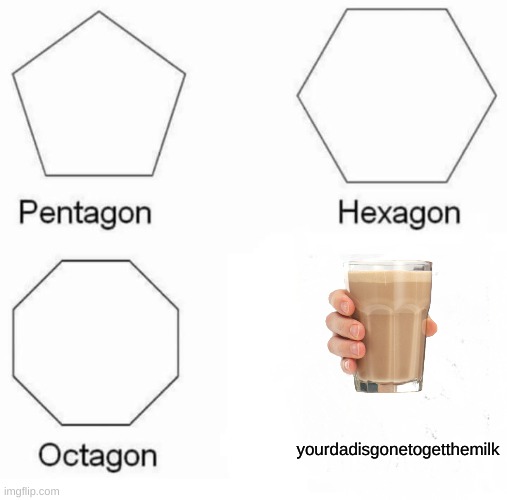 Pentagon Hexagon Octagon Meme | yourdadisgonetogetthemilk | image tagged in memes,pentagon hexagon octagon | made w/ Imgflip meme maker