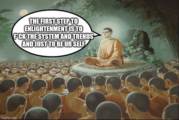 Buddha Preaching Divine Knowledge | THE FIRST STEP TO ENLIGHTENMENT IS TO F*CK THE SYSTEM AND TRENDS AND JUST TO BE UR SELF | image tagged in buddha | made w/ Imgflip meme maker