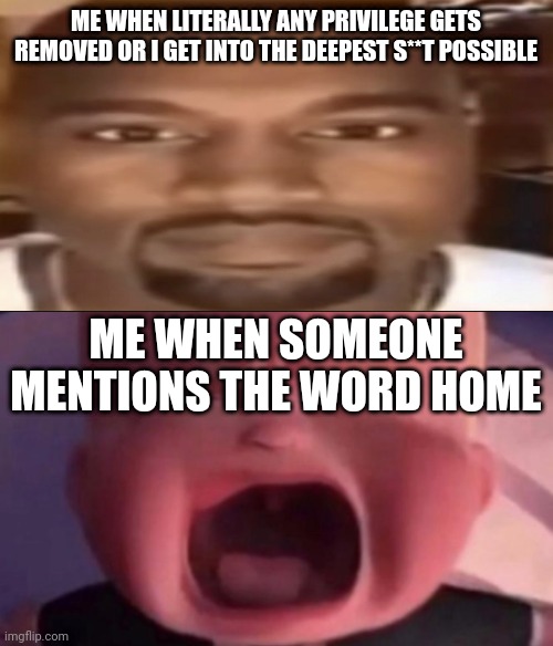 ME WHEN LITERALLY ANY PRIVILEGE GETS REMOVED OR I GET INTO THE DEEPEST S**T POSSIBLE; ME WHEN SOMEONE MENTIONS THE WORD HOME | made w/ Imgflip meme maker
