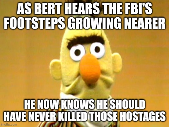 Sesame Street - Sad Bert | AS BERT HEARS THE FBI'S FOOTSTEPS GROWING NEARER; HE NOW KNOWS HE SHOULD HAVE NEVER KILLED THOSE HOSTAGES | image tagged in sesame street - sad bert | made w/ Imgflip meme maker