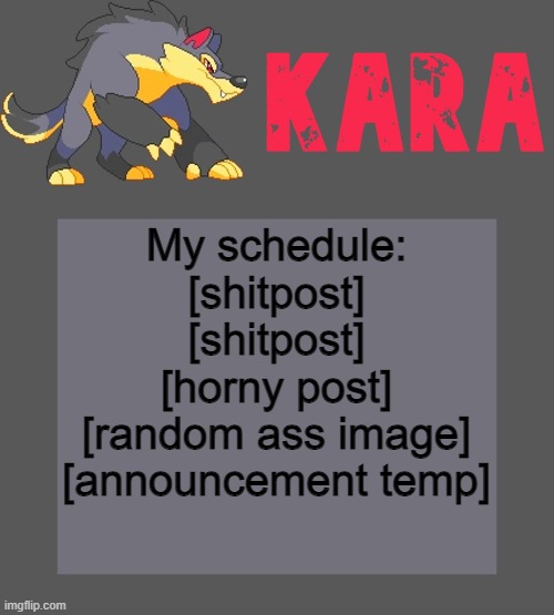 Kara's Luminex temp | My schedule:
[shitpost]
[shitpost]
[horny post]
[random ass image]
[announcement temp] | image tagged in kara's luminex temp | made w/ Imgflip meme maker