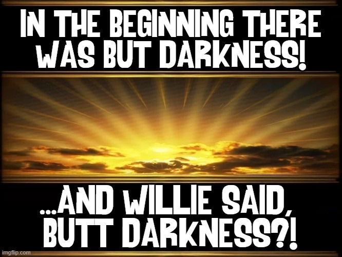 IN THE BEGINNING THERE
WAS BUT DARKNESS! ...AND WILLIE SAID, 
BUTT DARKNESS?! | made w/ Imgflip meme maker