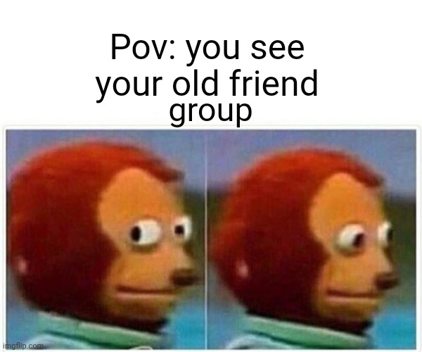 Yikes | Pov: you see your old friend; group | image tagged in memes,monkey puppet,awkward moment | made w/ Imgflip meme maker