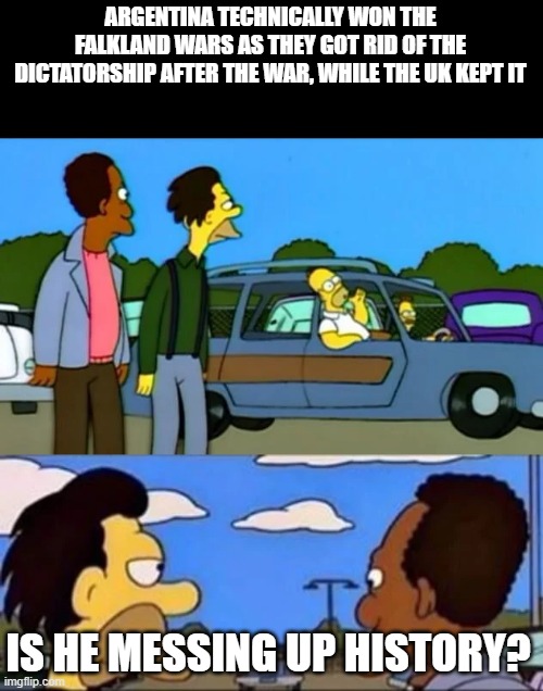 Argentina won in the long run | ARGENTINA TECHNICALLY WON THE FALKLAND WARS AS THEY GOT RID OF THE DICTATORSHIP AFTER THE WAR, WHILE THE UK KEPT IT; IS HE MESSING UP HISTORY? | image tagged in what did he say i don't know something about being gay | made w/ Imgflip meme maker
