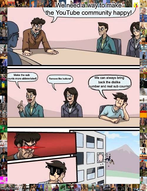 YouTube board meeting | We need a way to make the YouTube community happy! Make the sub counts more abbreviated! Remove like buttons! We can always bring back the dislike number and real sub counts! | image tagged in memes,boardroom meeting suggestion | made w/ Imgflip meme maker