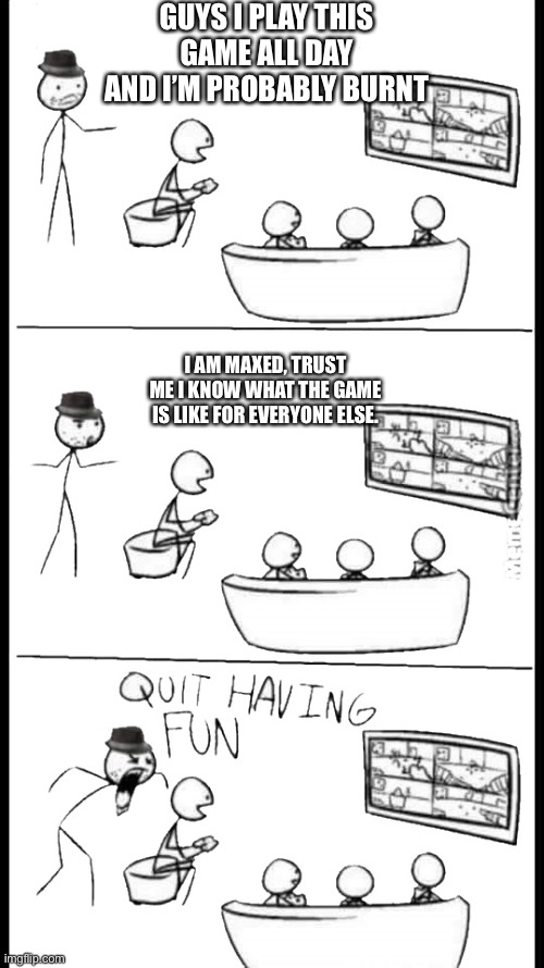 Quit Having Fun | GUYS I PLAY THIS GAME ALL DAY AND I’M PROBABLY BURNT; I AM MAXED, TRUST ME I KNOW WHAT THE GAME IS LIKE FOR EVERYONE ELSE. | image tagged in quit having fun | made w/ Imgflip meme maker