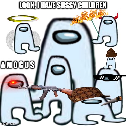 The A M O G U S Family | LOOK, I HAVE SUSSY CHILDREN; A M O G U S | image tagged in amogus,family,among us,memes | made w/ Imgflip meme maker