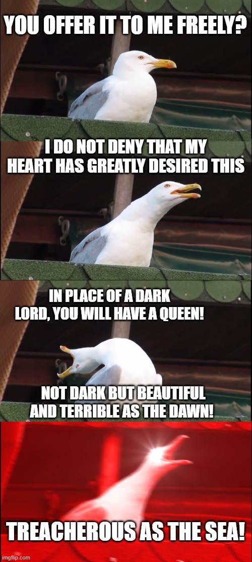 Seagull of the Rings | YOU OFFER IT TO ME FREELY? I DO NOT DENY THAT MY HEART HAS GREATLY DESIRED THIS; IN PLACE OF A DARK LORD, YOU WILL HAVE A QUEEN! NOT DARK BUT BEAUTIFUL AND TERRIBLE AS THE DAWN! TREACHEROUS AS THE SEA! | image tagged in memes,inhaling seagull,the lord of the rings | made w/ Imgflip meme maker