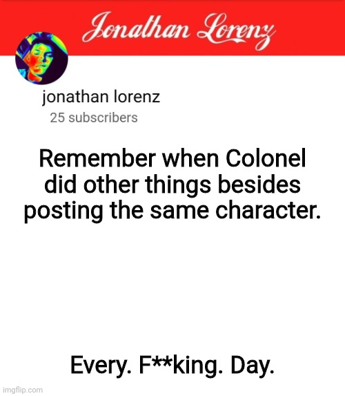 jonathan lorenz temp 5 | Remember when Colonel did other things besides posting the same character. Every. F**king. Day. | image tagged in jonathan lorenz temp 5 | made w/ Imgflip meme maker