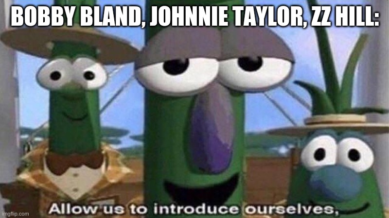 VeggieTales 'Allow us to introduce ourselfs' | BOBBY BLAND, JOHNNIE TAYLOR, ZZ HILL: | image tagged in veggietales 'allow us to introduce ourselfs' | made w/ Imgflip meme maker