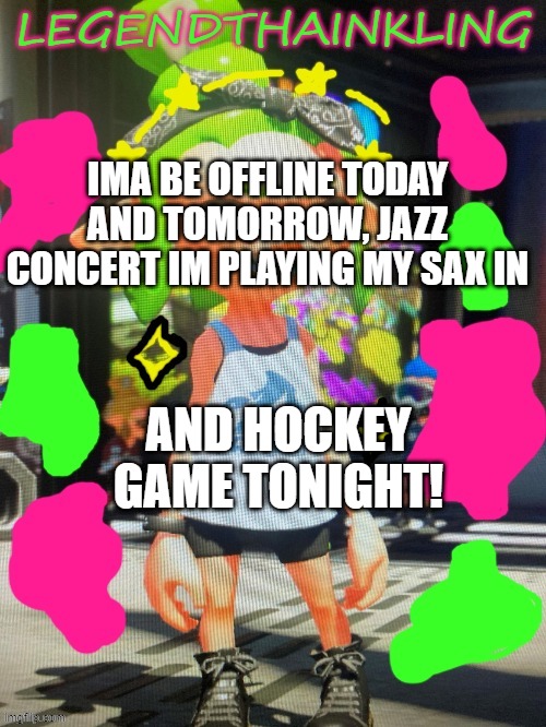 See yall soon! | IMA BE OFFLINE TODAY AND TOMORROW, JAZZ CONCERT IM PLAYING MY SAX IN; AND HOCKEY GAME TONIGHT! | image tagged in legendthainkling's new temp | made w/ Imgflip meme maker