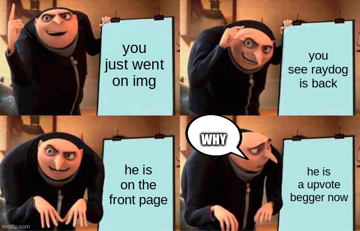 Gru's Plan | you just went on img; you see raydog is back; WHY; he is on the front page; he is a upvote begger now | image tagged in memes,gru's plan | made w/ Imgflip meme maker