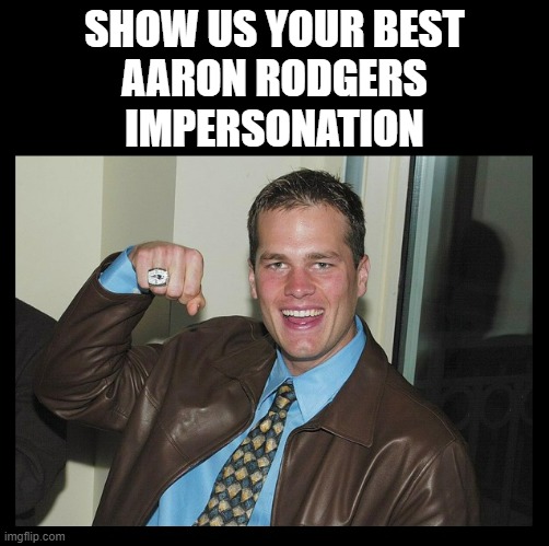SHOW US YOUR BEST
AARON RODGERS
IMPERSONATION | image tagged in tom brady,aaron rodgers,nfl,football,green bay packers,new england patriots | made w/ Imgflip meme maker