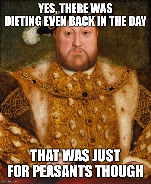 King Henry VIII | YES, THERE WAS DIETING EVEN BACK IN THE DAY; THAT WAS JUST FOR PEASANTS THOUGH | image tagged in king henry viii | made w/ Imgflip meme maker