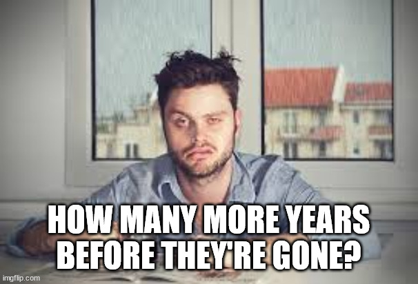 sleepy man | HOW MANY MORE YEARS BEFORE THEY'RE GONE? | image tagged in sleepy man | made w/ Imgflip meme maker