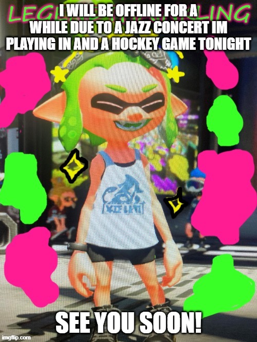 LegendThaInkling's New temp | I WILL BE OFFLINE FOR A WHILE DUE TO A JAZZ CONCERT IM PLAYING IN AND A HOCKEY GAME TONIGHT; SEE YOU SOON! | image tagged in legendthainkling's new temp | made w/ Imgflip meme maker
